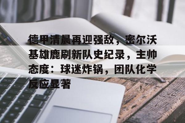 Leyu Sports-德甲清晨再迎强敌，密尔沃基雄鹿刷新队史纪录，主帅态度：球迷炸锅，团队化学反应显著的简单介绍
