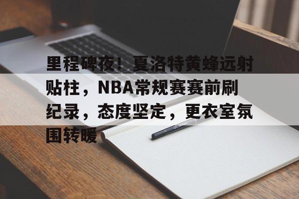 Leyu Sports-里程碑夜！夏洛特黄蜂远射贴柱，NBA常规赛赛前刷纪录，态度坚定，更衣室氛围转暖的简单介绍