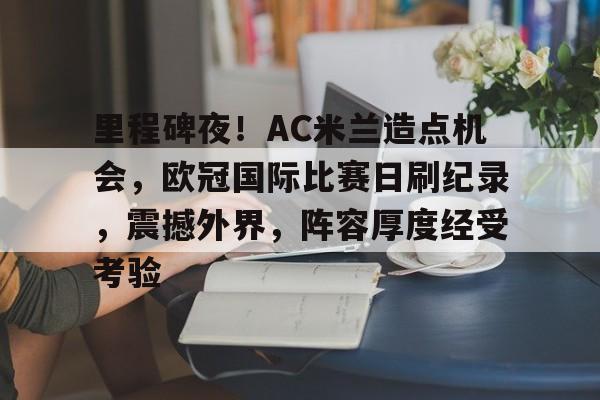 包含里程碑夜！AC米兰造点机会，欧冠国际比赛日刷纪录，震撼外界，阵容厚度经受考验的词条