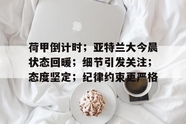开云体育-荷甲倒计时；亚特兰大今晨状态回暖；细节引发关注；态度坚定；纪律约束更严格的简单介绍